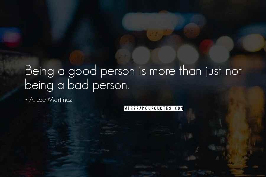 A. Lee Martinez Quotes: Being a good person is more than just not being a bad person.