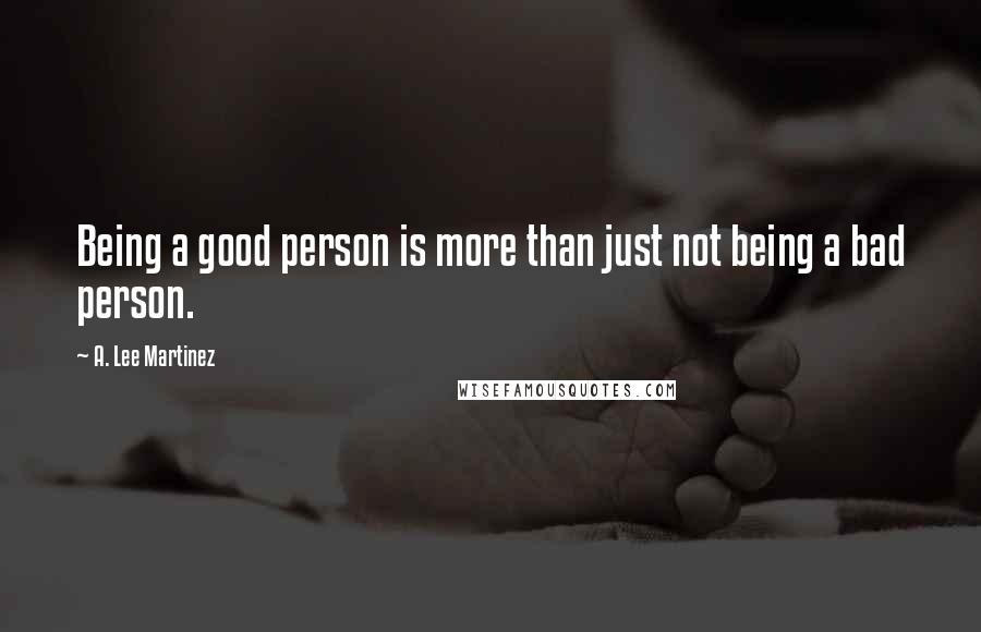 A. Lee Martinez Quotes: Being a good person is more than just not being a bad person.