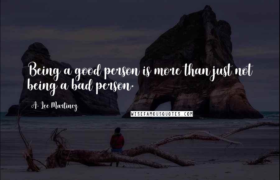 A. Lee Martinez Quotes: Being a good person is more than just not being a bad person.