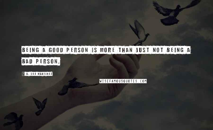 A. Lee Martinez Quotes: Being a good person is more than just not being a bad person.