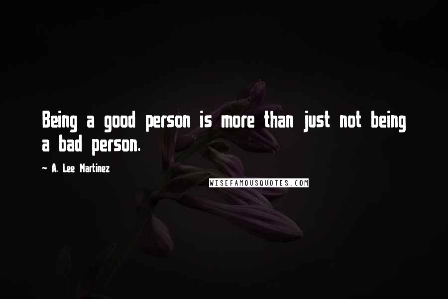 A. Lee Martinez Quotes: Being a good person is more than just not being a bad person.