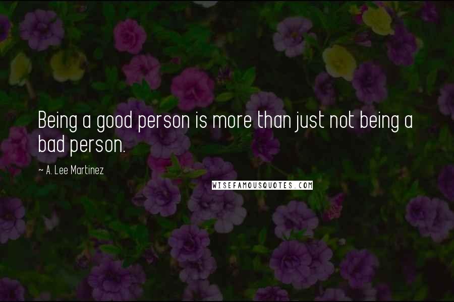 A. Lee Martinez Quotes: Being a good person is more than just not being a bad person.