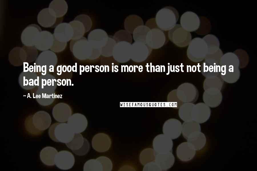 A. Lee Martinez Quotes: Being a good person is more than just not being a bad person.