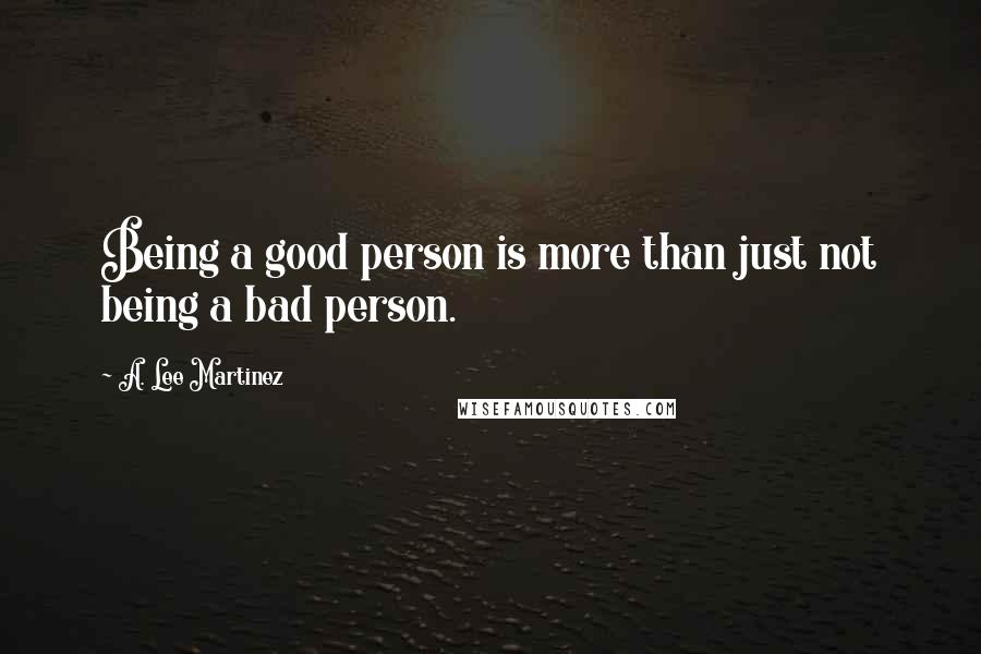 A. Lee Martinez Quotes: Being a good person is more than just not being a bad person.