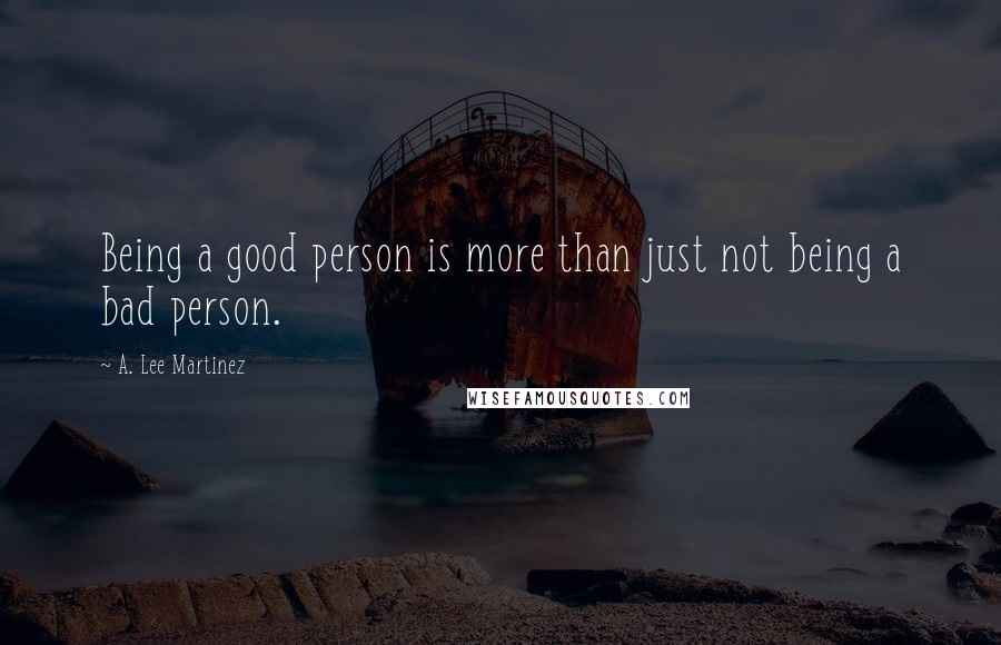 A. Lee Martinez Quotes: Being a good person is more than just not being a bad person.