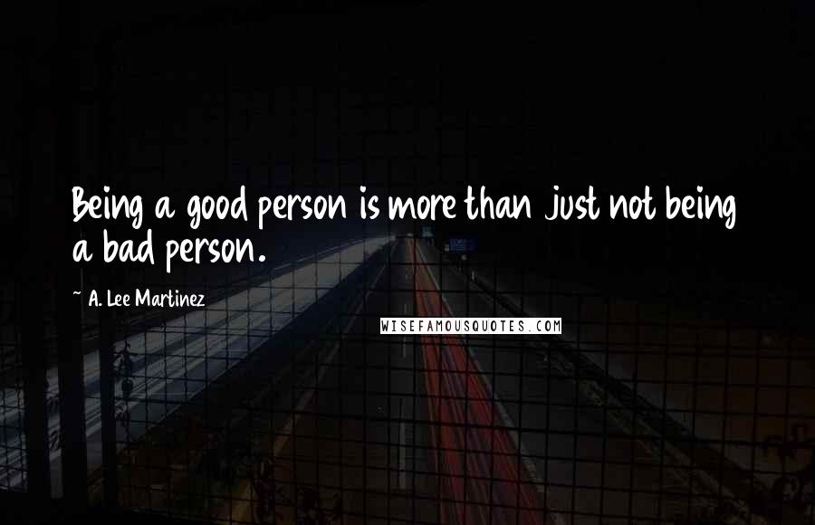 A. Lee Martinez Quotes: Being a good person is more than just not being a bad person.