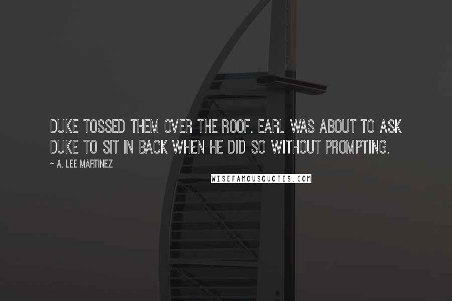 A. Lee Martinez Quotes: Duke tossed them over the roof. Earl was about to ask Duke to sit in back when he did so without prompting.