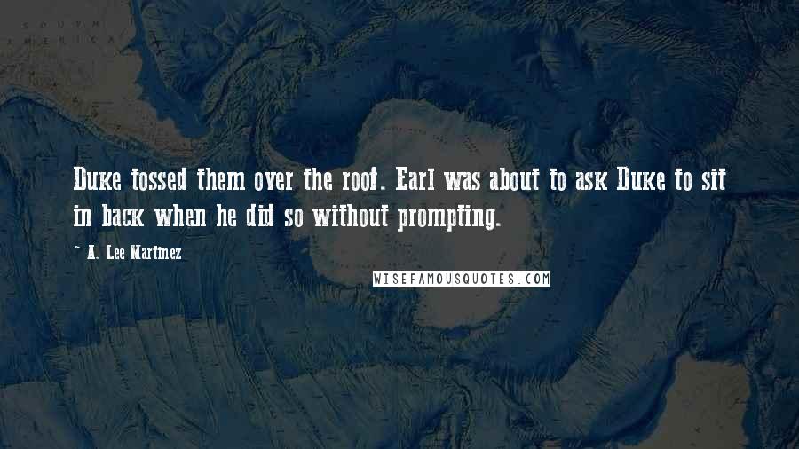 A. Lee Martinez Quotes: Duke tossed them over the roof. Earl was about to ask Duke to sit in back when he did so without prompting.