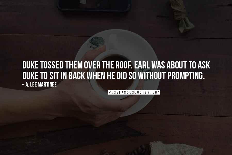 A. Lee Martinez Quotes: Duke tossed them over the roof. Earl was about to ask Duke to sit in back when he did so without prompting.