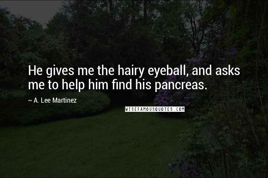 A. Lee Martinez Quotes: He gives me the hairy eyeball, and asks me to help him find his pancreas.