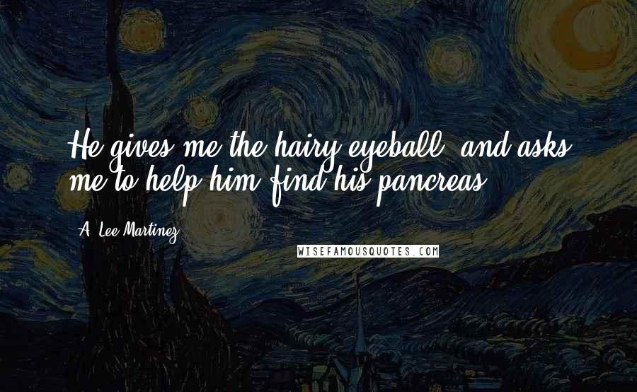 A. Lee Martinez Quotes: He gives me the hairy eyeball, and asks me to help him find his pancreas.