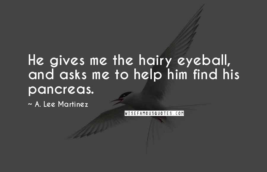 A. Lee Martinez Quotes: He gives me the hairy eyeball, and asks me to help him find his pancreas.