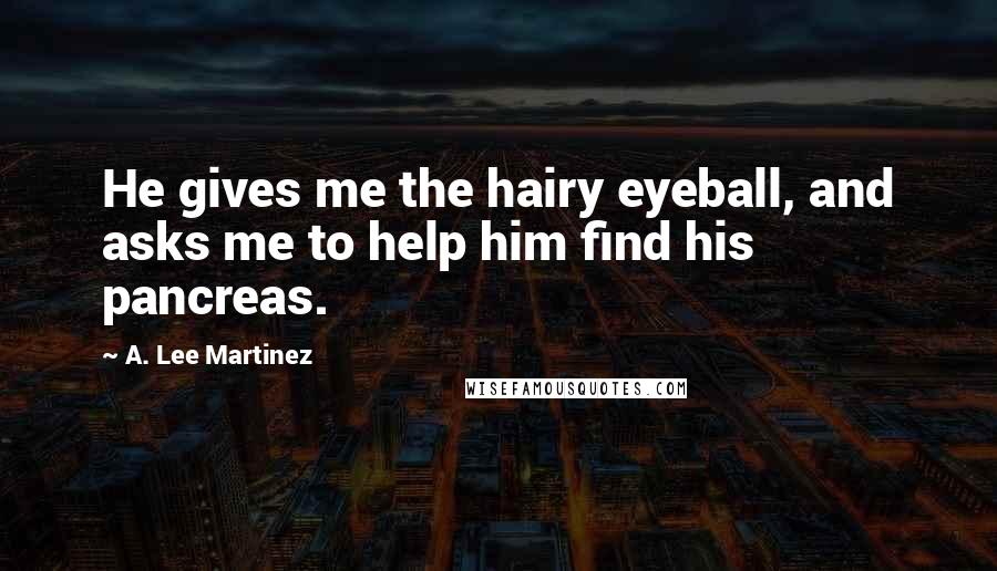 A. Lee Martinez Quotes: He gives me the hairy eyeball, and asks me to help him find his pancreas.