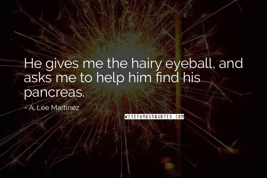 A. Lee Martinez Quotes: He gives me the hairy eyeball, and asks me to help him find his pancreas.