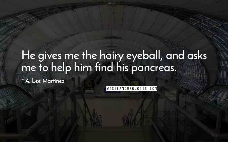 A. Lee Martinez Quotes: He gives me the hairy eyeball, and asks me to help him find his pancreas.