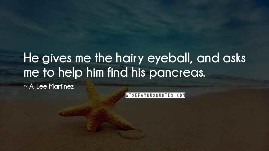 A. Lee Martinez Quotes: He gives me the hairy eyeball, and asks me to help him find his pancreas.