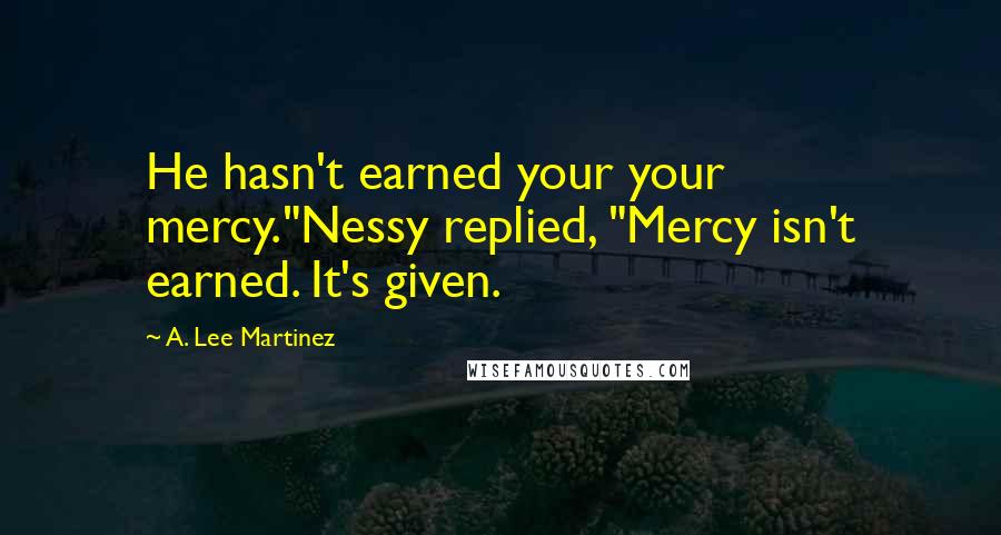 A. Lee Martinez Quotes: He hasn't earned your your mercy."Nessy replied, "Mercy isn't earned. It's given.