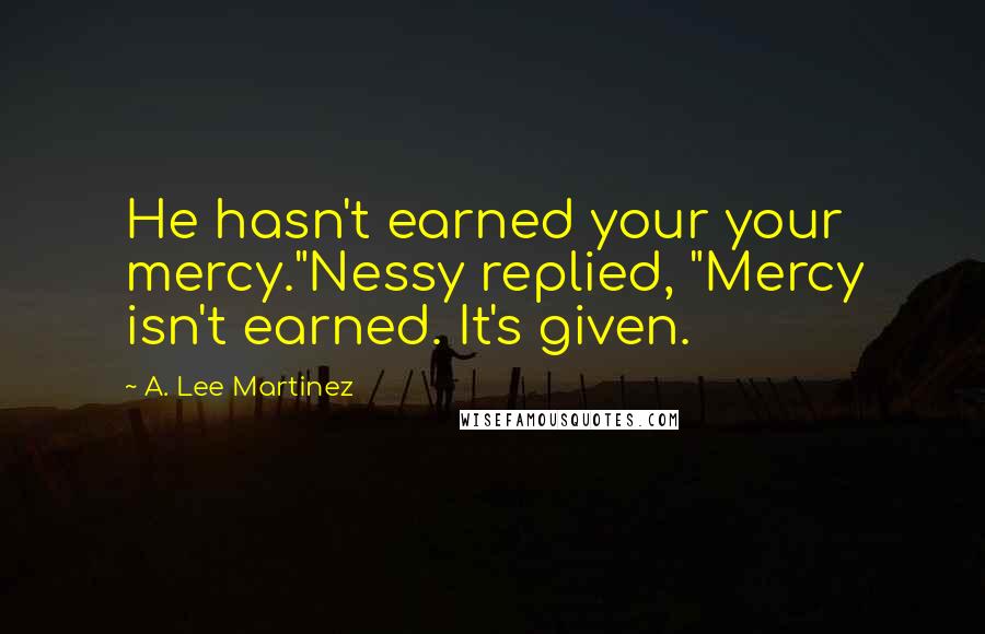 A. Lee Martinez Quotes: He hasn't earned your your mercy."Nessy replied, "Mercy isn't earned. It's given.