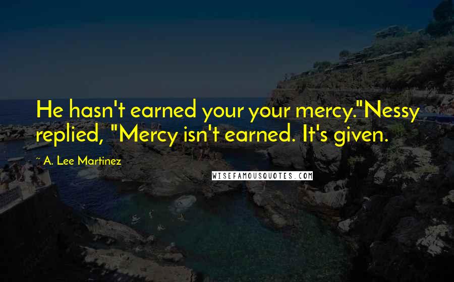 A. Lee Martinez Quotes: He hasn't earned your your mercy."Nessy replied, "Mercy isn't earned. It's given.
