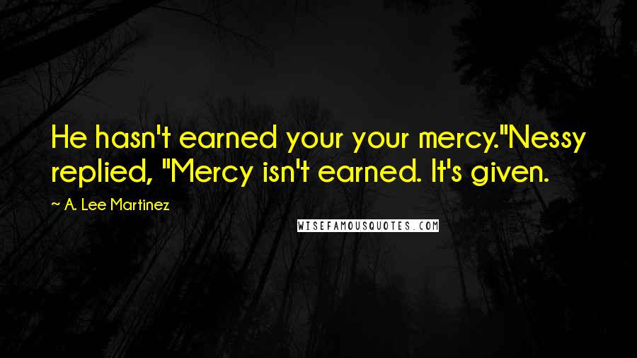 A. Lee Martinez Quotes: He hasn't earned your your mercy."Nessy replied, "Mercy isn't earned. It's given.