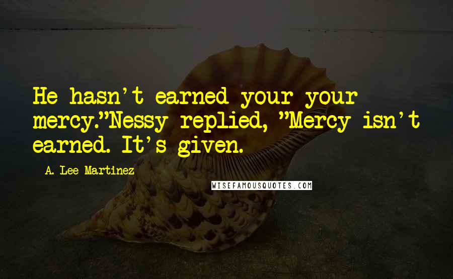 A. Lee Martinez Quotes: He hasn't earned your your mercy."Nessy replied, "Mercy isn't earned. It's given.