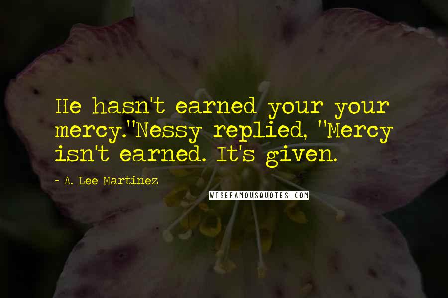 A. Lee Martinez Quotes: He hasn't earned your your mercy."Nessy replied, "Mercy isn't earned. It's given.