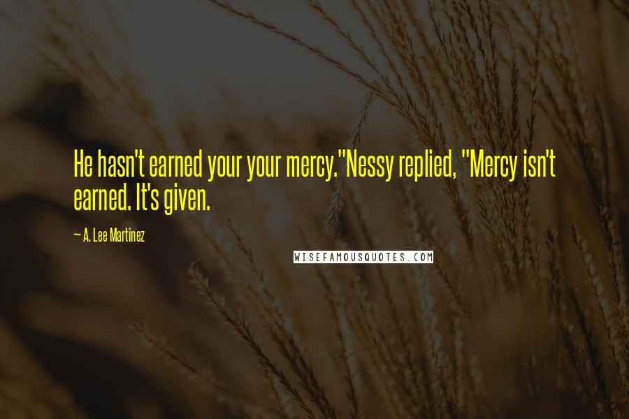 A. Lee Martinez Quotes: He hasn't earned your your mercy."Nessy replied, "Mercy isn't earned. It's given.