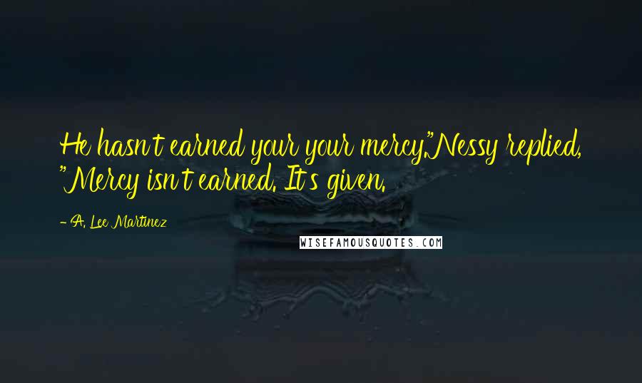 A. Lee Martinez Quotes: He hasn't earned your your mercy."Nessy replied, "Mercy isn't earned. It's given.