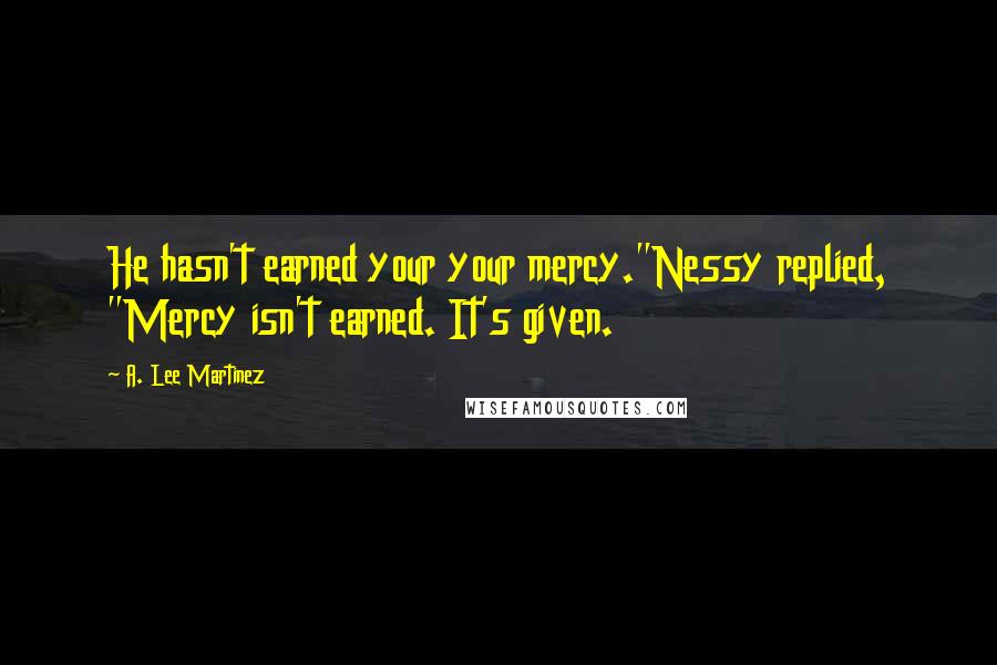 A. Lee Martinez Quotes: He hasn't earned your your mercy."Nessy replied, "Mercy isn't earned. It's given.