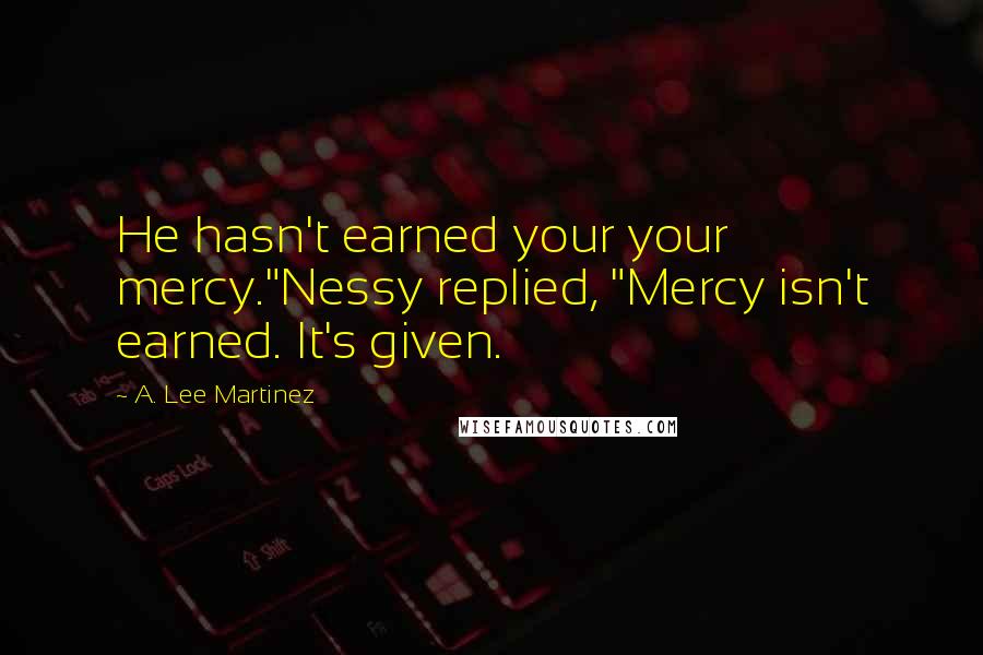 A. Lee Martinez Quotes: He hasn't earned your your mercy."Nessy replied, "Mercy isn't earned. It's given.