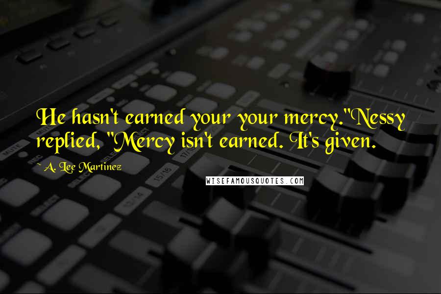 A. Lee Martinez Quotes: He hasn't earned your your mercy."Nessy replied, "Mercy isn't earned. It's given.