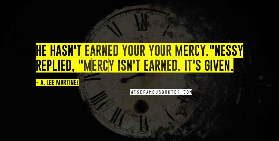 A. Lee Martinez Quotes: He hasn't earned your your mercy."Nessy replied, "Mercy isn't earned. It's given.