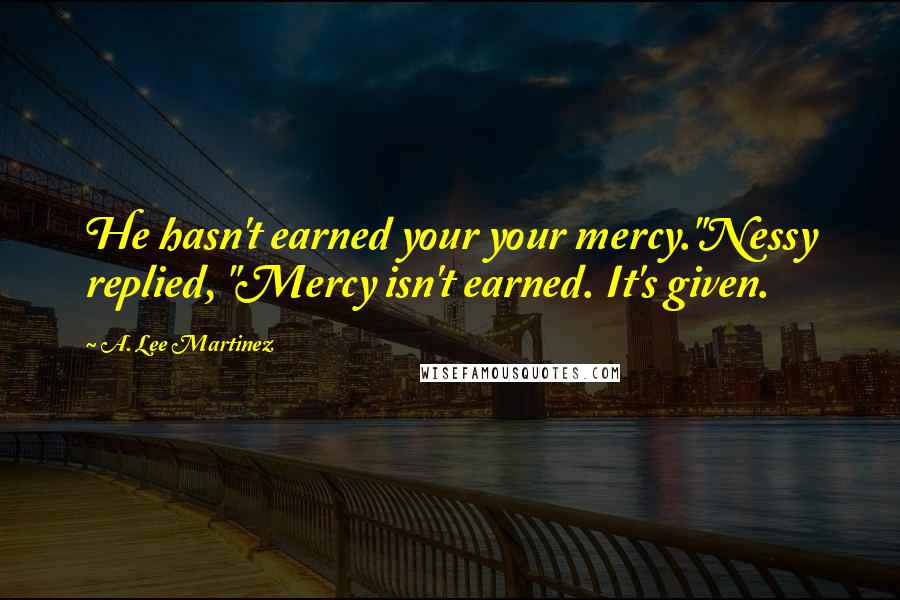 A. Lee Martinez Quotes: He hasn't earned your your mercy."Nessy replied, "Mercy isn't earned. It's given.
