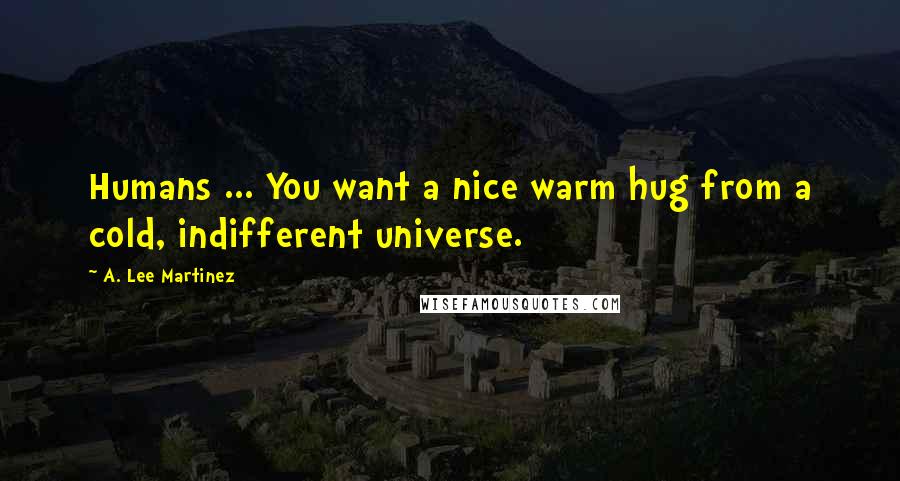 A. Lee Martinez Quotes: Humans ... You want a nice warm hug from a cold, indifferent universe.