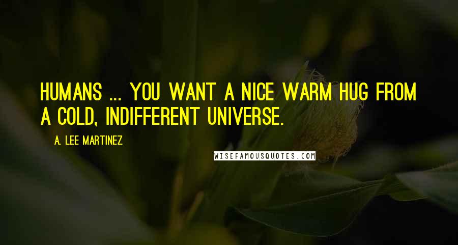A. Lee Martinez Quotes: Humans ... You want a nice warm hug from a cold, indifferent universe.