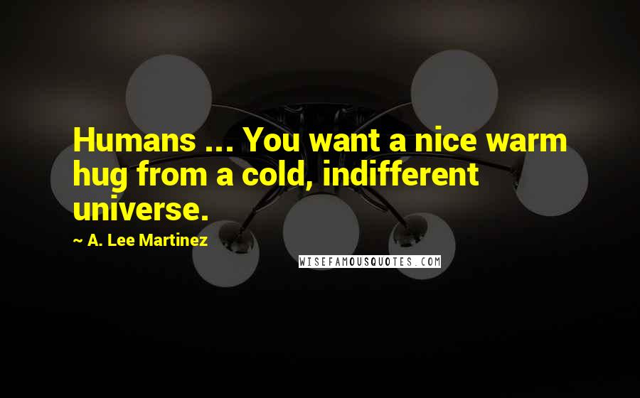 A. Lee Martinez Quotes: Humans ... You want a nice warm hug from a cold, indifferent universe.