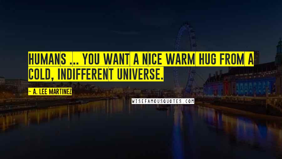 A. Lee Martinez Quotes: Humans ... You want a nice warm hug from a cold, indifferent universe.