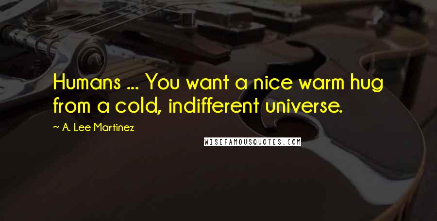 A. Lee Martinez Quotes: Humans ... You want a nice warm hug from a cold, indifferent universe.