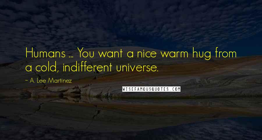 A. Lee Martinez Quotes: Humans ... You want a nice warm hug from a cold, indifferent universe.