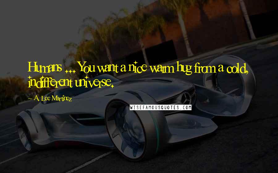 A. Lee Martinez Quotes: Humans ... You want a nice warm hug from a cold, indifferent universe.