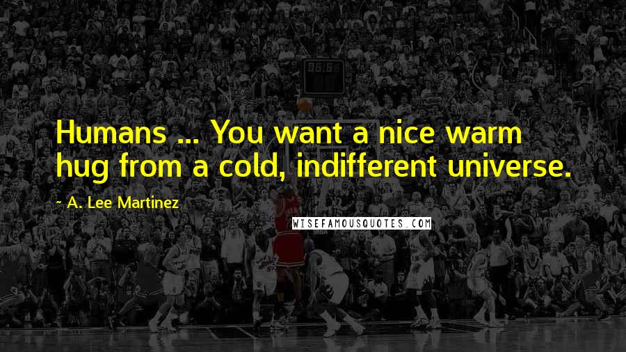 A. Lee Martinez Quotes: Humans ... You want a nice warm hug from a cold, indifferent universe.