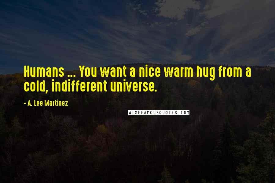 A. Lee Martinez Quotes: Humans ... You want a nice warm hug from a cold, indifferent universe.