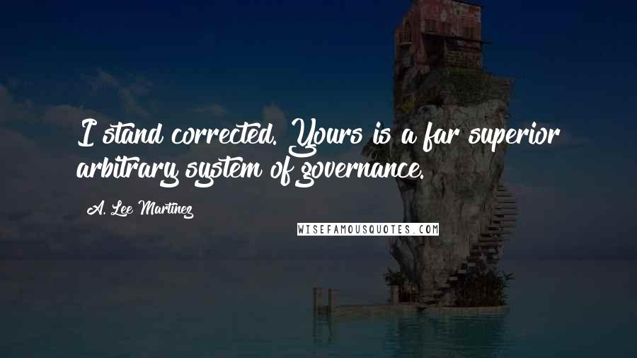 A. Lee Martinez Quotes: I stand corrected. Yours is a far superior arbitrary system of governance.