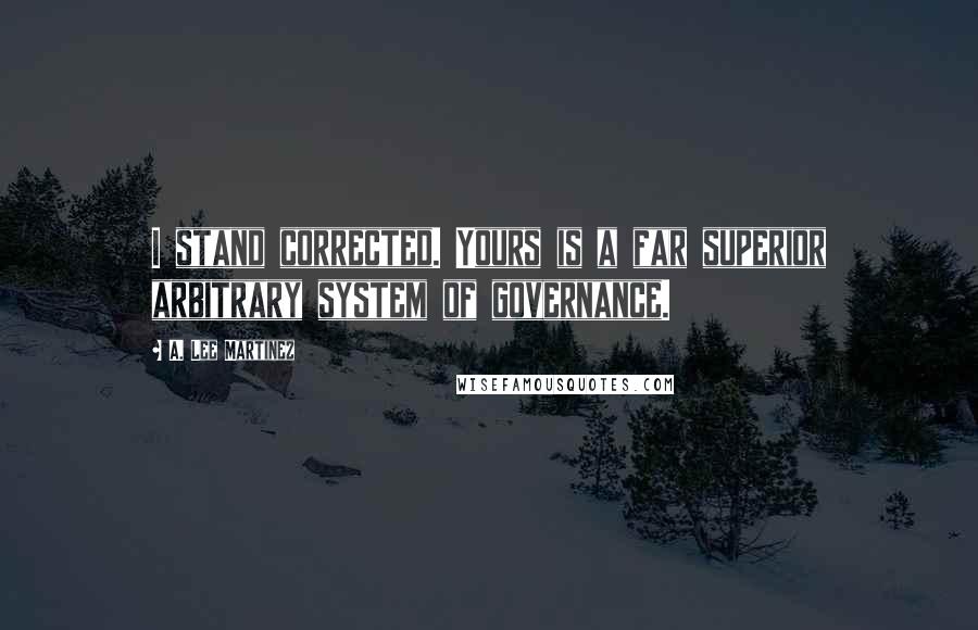 A. Lee Martinez Quotes: I stand corrected. Yours is a far superior arbitrary system of governance.