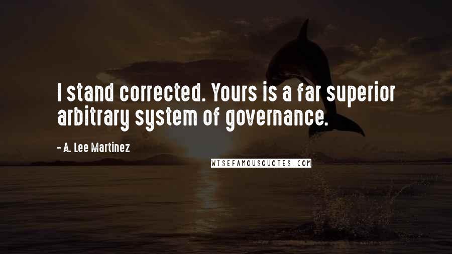 A. Lee Martinez Quotes: I stand corrected. Yours is a far superior arbitrary system of governance.