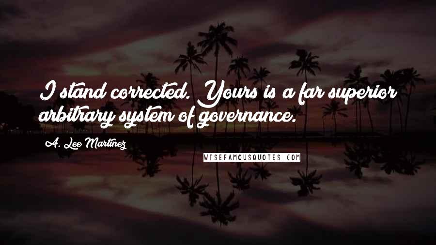 A. Lee Martinez Quotes: I stand corrected. Yours is a far superior arbitrary system of governance.