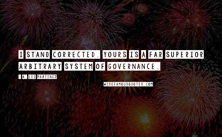 A. Lee Martinez Quotes: I stand corrected. Yours is a far superior arbitrary system of governance.