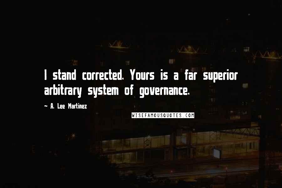 A. Lee Martinez Quotes: I stand corrected. Yours is a far superior arbitrary system of governance.