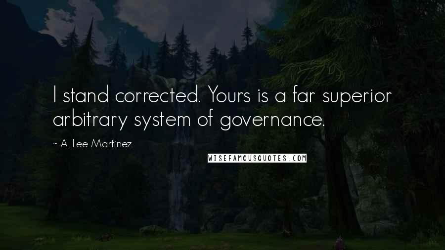 A. Lee Martinez Quotes: I stand corrected. Yours is a far superior arbitrary system of governance.