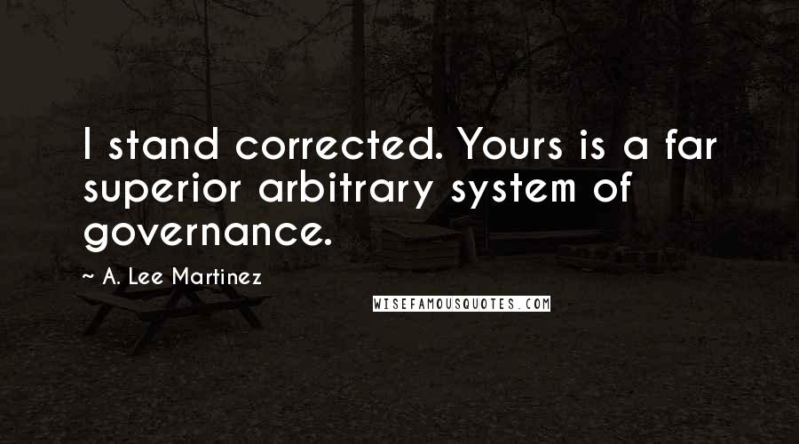 A. Lee Martinez Quotes: I stand corrected. Yours is a far superior arbitrary system of governance.